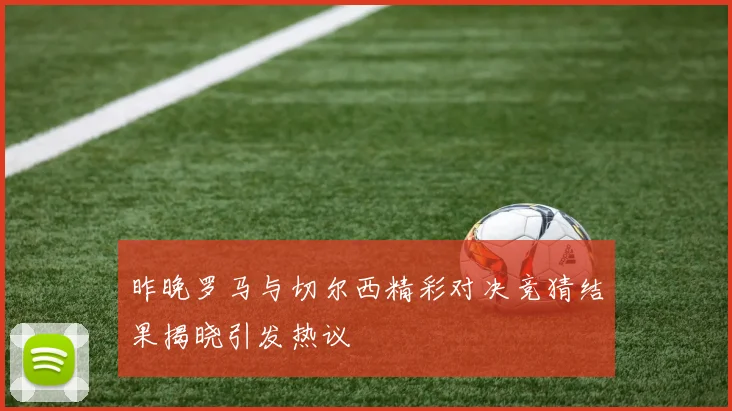 昨晚罗马与切尔西精彩对决竞猜结果揭晓引发热议