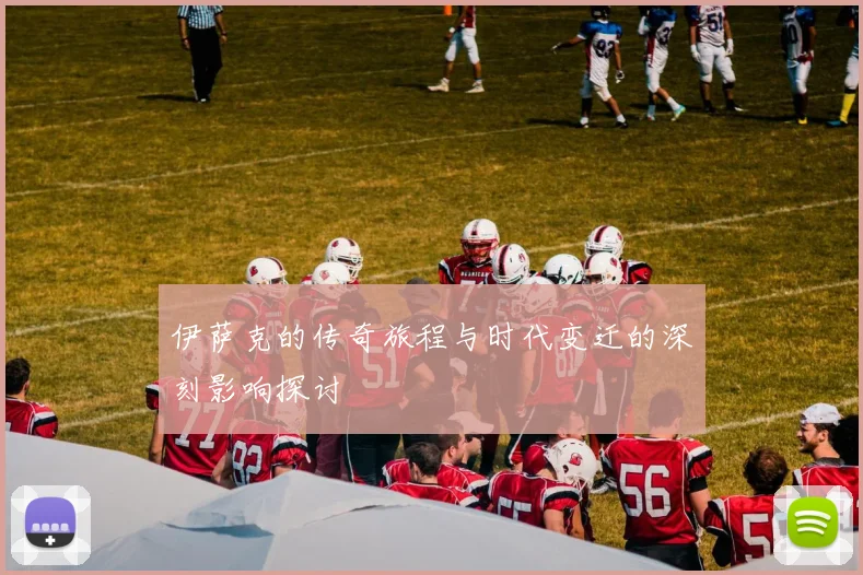 伊萨克的传奇旅程与时代变迁的深刻影响探讨