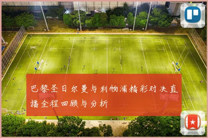 巴黎圣日尔曼与利物浦精彩对决直播全程回顾与分析