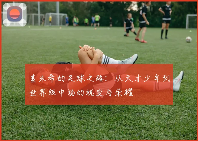 基米希的足球之路：从天才少年到世界级中场的蜕变与荣耀