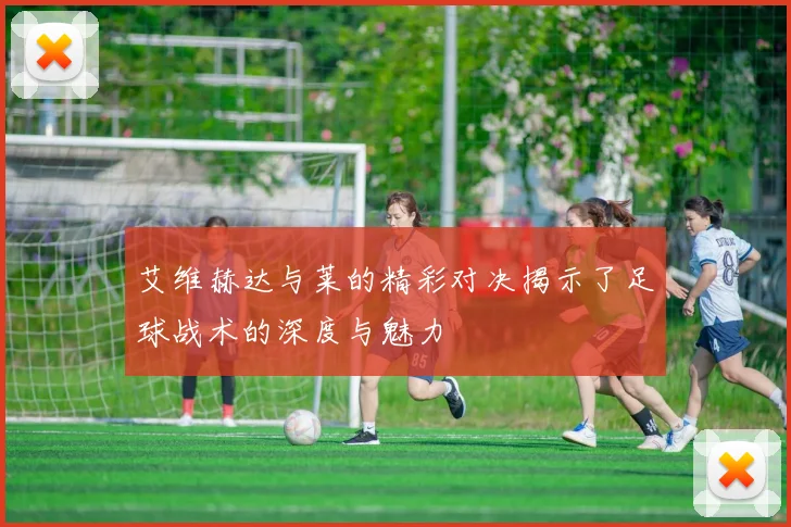 艾维赫达与莱的精彩对决揭示了足球战术的深度与魅力