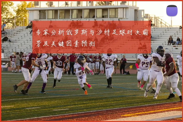 专家分析俄罗斯与沙特足球对决前景及关键因素预测