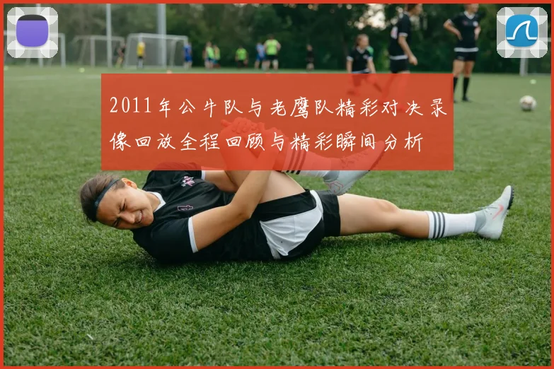 2011年公牛队与老鹰队精彩对决录像回放全程回顾与精彩瞬间分析