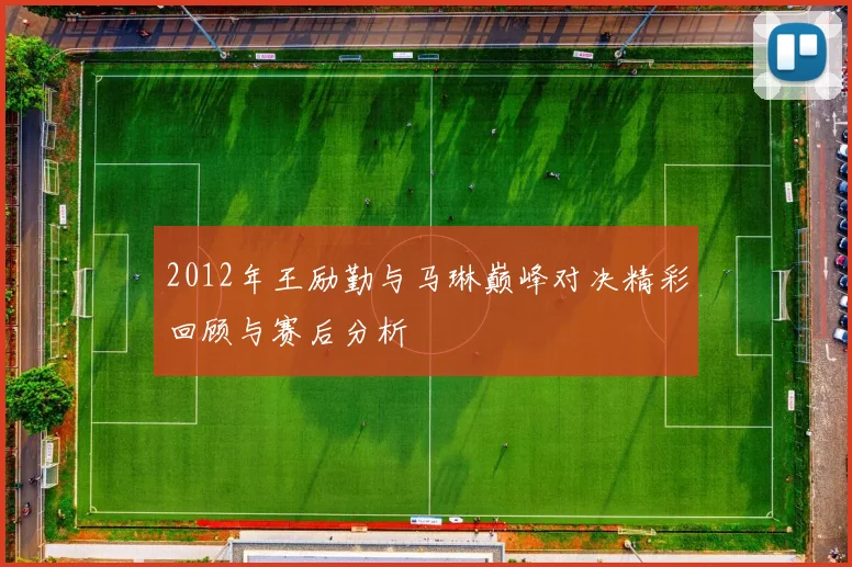 2012年王励勤与马琳巅峰对决精彩回顾与赛后分析
