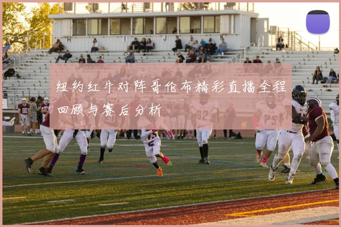 纽约红牛对阵哥伦布精彩直播全程回顾与赛后分析