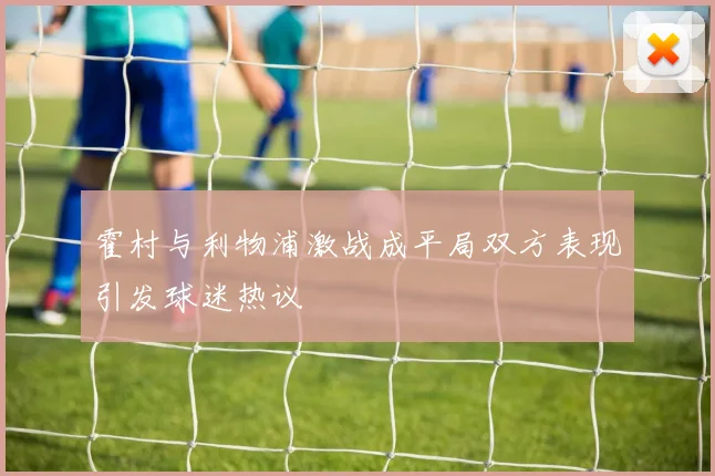 霍村与利物浦激战成平局双方表现引发球迷热议