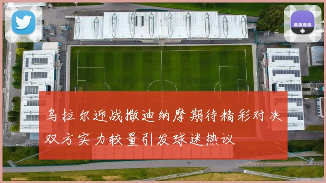 乌拉尔迎战撒迪纳摩期待精彩对决双方实力较量引发球迷热议