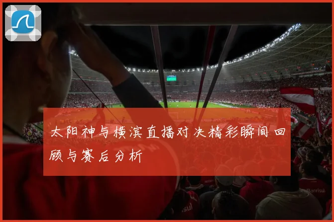 太阳神与横滨直播对决精彩瞬间回顾与赛后分析