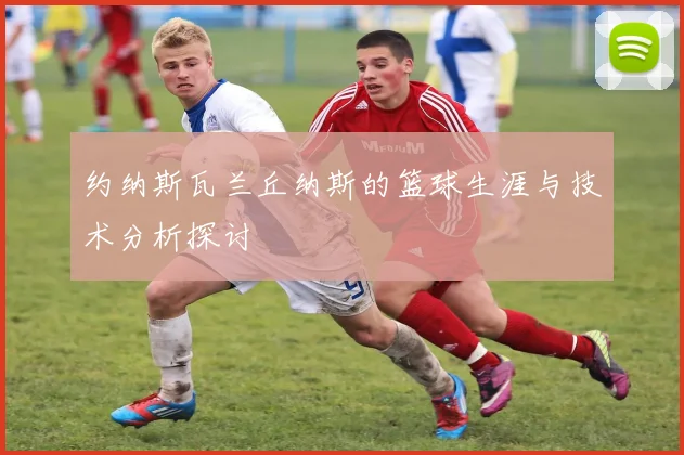 约纳斯瓦兰丘纳斯的篮球生涯与技术分析探讨
