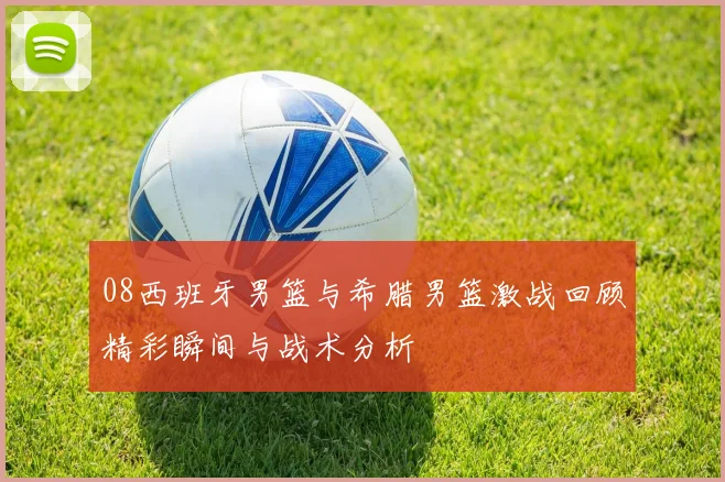 08西班牙男篮与希腊男篮激战回顾精彩瞬间与战术分析