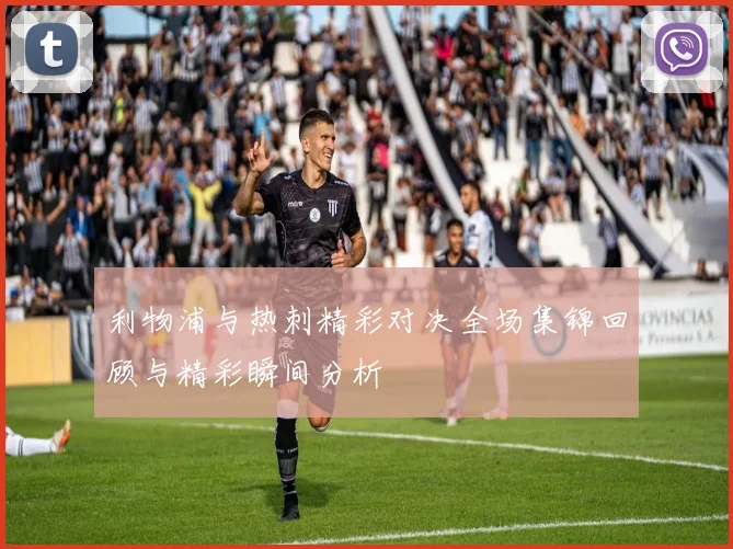 利物浦与热刺精彩对决全场集锦回顾与精彩瞬间分析