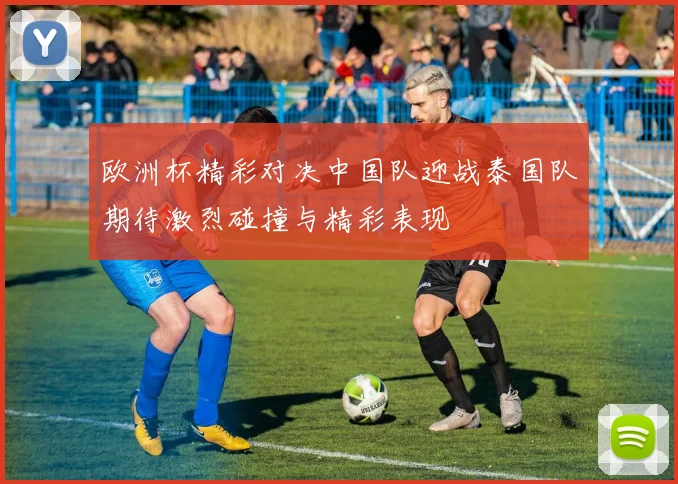 欧洲杯精彩对决中国队迎战泰国队期待激烈碰撞与精彩表现