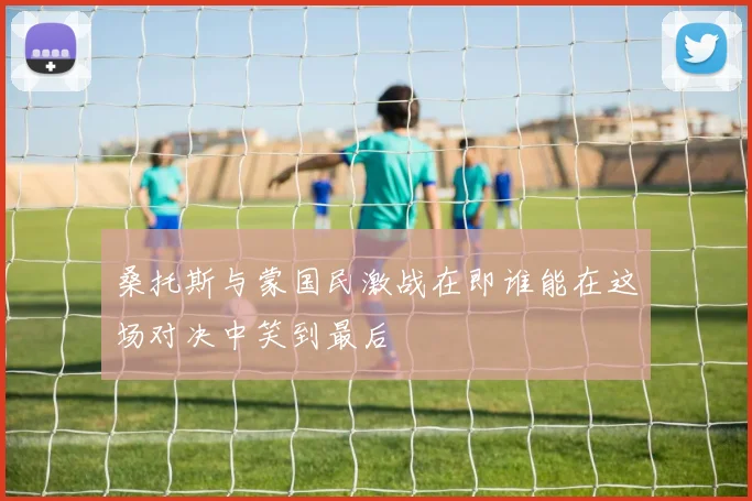 桑托斯与蒙国民激战在即谁能在这场对决中笑到最后