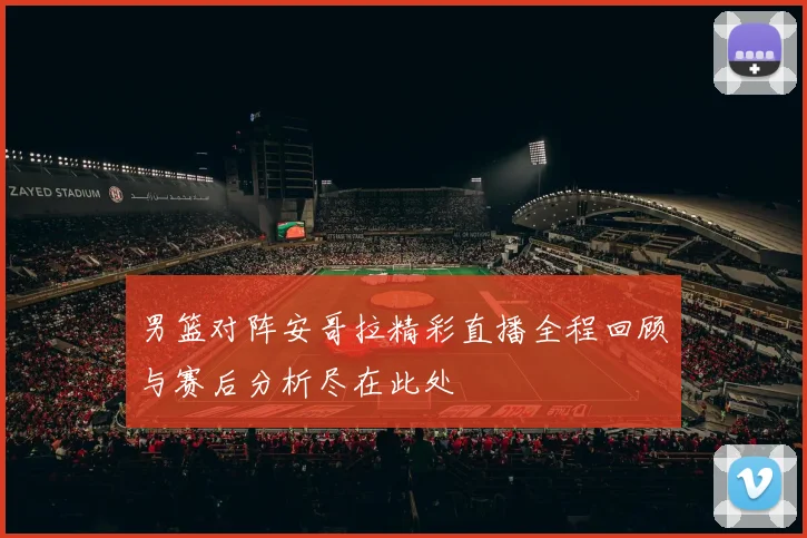 男篮对阵安哥拉精彩直播全程回顾与赛后分析尽在此处