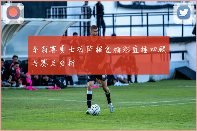 季前赛勇士对阵掘金精彩直播回顾与赛后分析