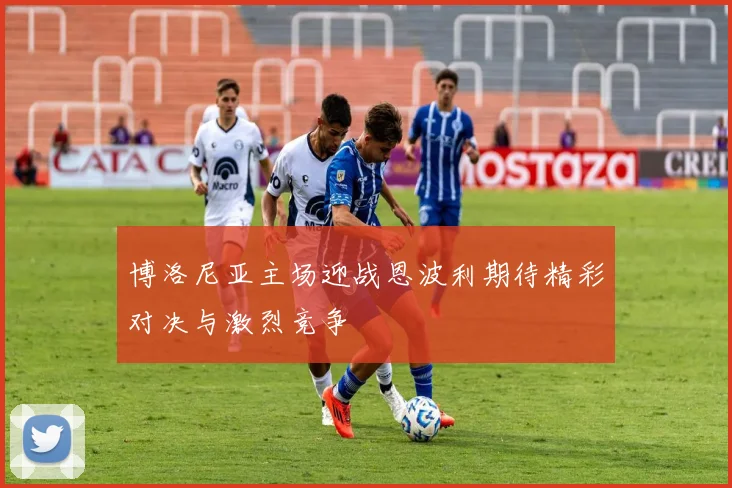 博洛尼亚主场迎战恩波利期待精彩对决与激烈竞争