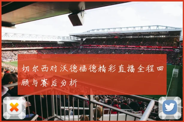 切尔西对沃德福德精彩直播全程回顾与赛后分析