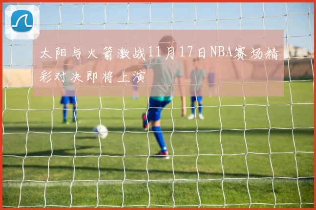 太阳与火箭激战11月17日NBA赛场精彩对决即将上演