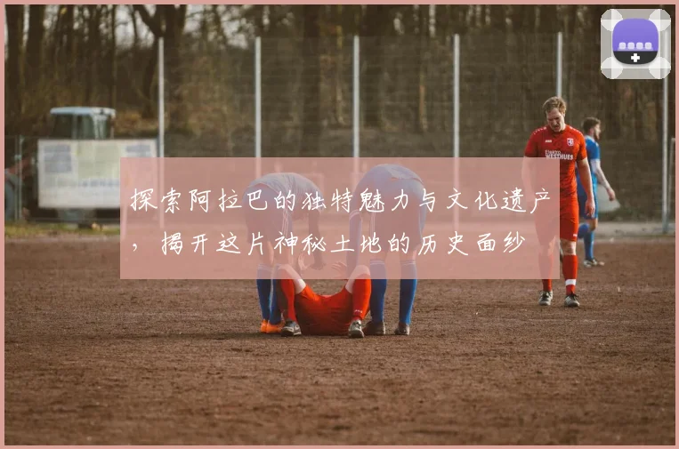 探索阿拉巴的独特魅力与文化遗产，揭开这片神秘土地的历史面纱