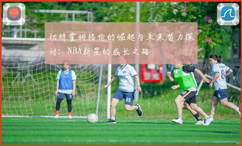切特霍姆格伦的崛起与未来潜力探讨：NBA新星的成长之路