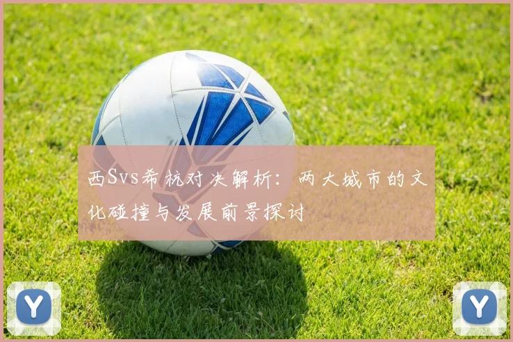 西Svs希杭对决解析：两大城市的文化碰撞与发展前景探讨