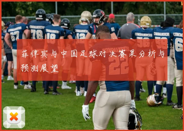 菲律宾与中国足球对决赛果分析与预测展望
