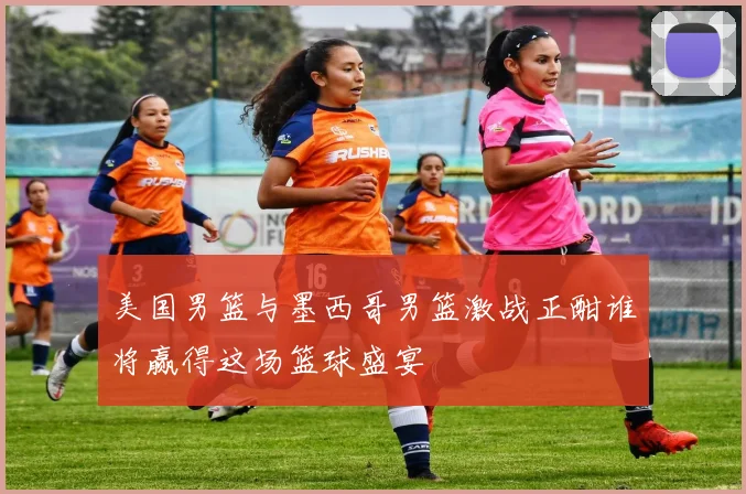 美国男篮与墨西哥男篮激战正酣谁将赢得这场篮球盛宴