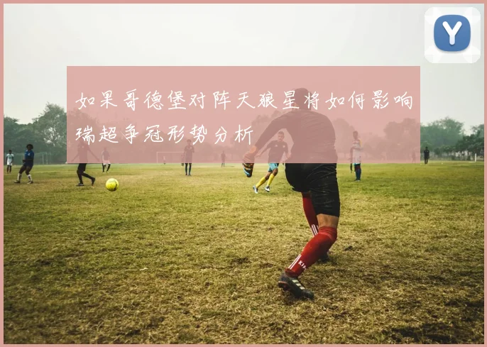 如果哥德堡对阵天狼星将如何影响瑞超争冠形势分析