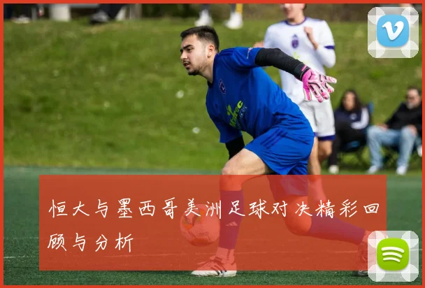 恒大与墨西哥美洲足球对决精彩回顾与分析