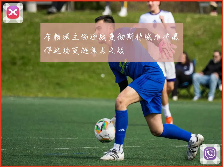 布赖顿主场迎战曼彻斯特城谁将赢得这场英超焦点之战