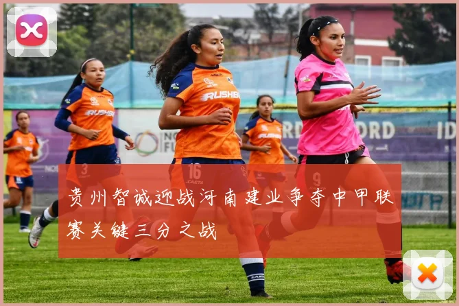 贵州智诚迎战河南建业争夺中甲联赛关键三分之战