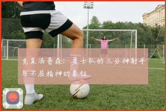 克莱汤普森：勇士队的三分神射手与不屈精神的象征
