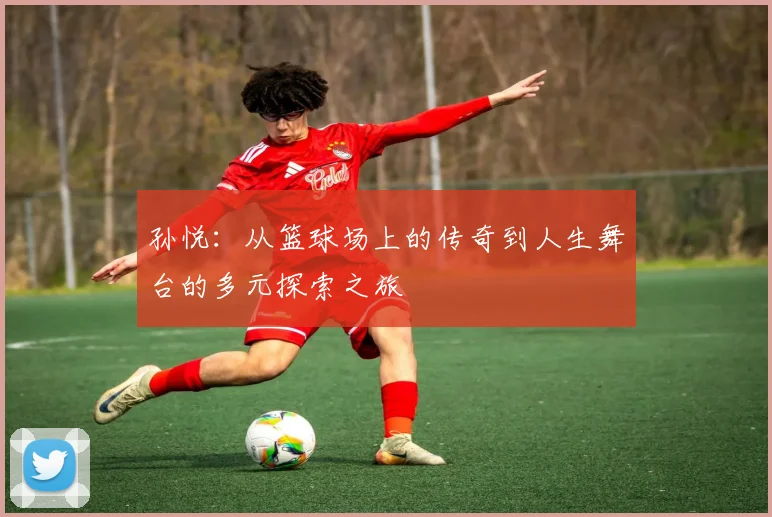孙悦：从篮球场上的传奇到人生舞台的多元探索之旅