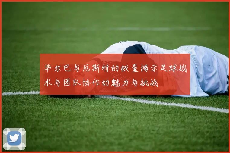 毕尔巴与厄斯特的较量揭示足球战术与团队协作的魅力与挑战