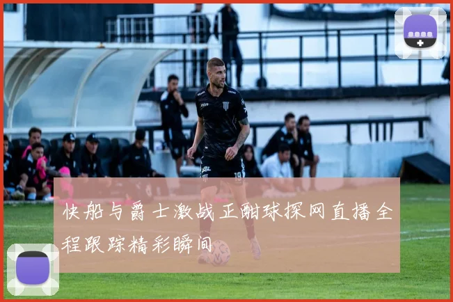 快船与爵士激战正酣球探网直播全程跟踪精彩瞬间