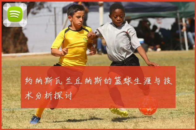 约纳斯瓦兰丘纳斯的篮球生涯与技术分析探讨