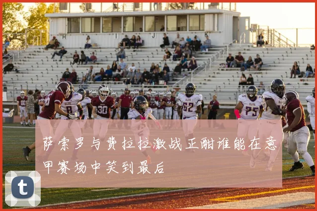 萨索罗与费拉拉激战正酣谁能在意甲赛场中笑到最后