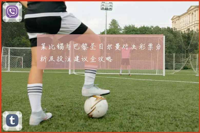 莱比锡与巴黎圣日尔曼对决彩票分析及投注建议全攻略