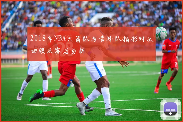 2018年NBA火箭队与黄蜂队精彩对决回顾及赛后分析