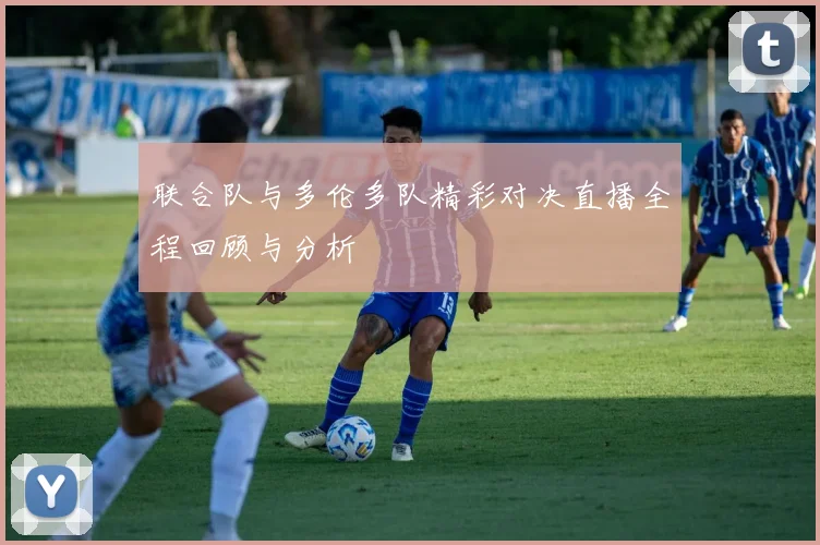 联合队与多伦多队精彩对决直播全程回顾与分析