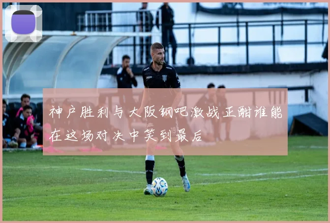 神户胜利与大阪钢吧激战正酣谁能在这场对决中笑到最后