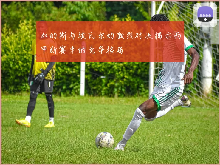 加的斯与埃瓦尔的激烈对决揭示西甲新赛季的竞争格局