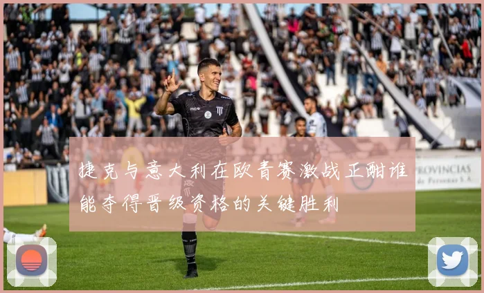 捷克与意大利在欧青赛激战正酣谁能夺得晋级资格的关键胜利