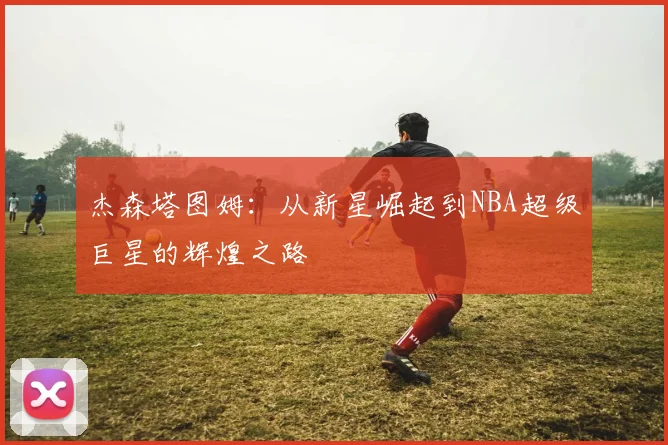 杰森塔图姆：从新星崛起到NBA超级巨星的辉煌之路