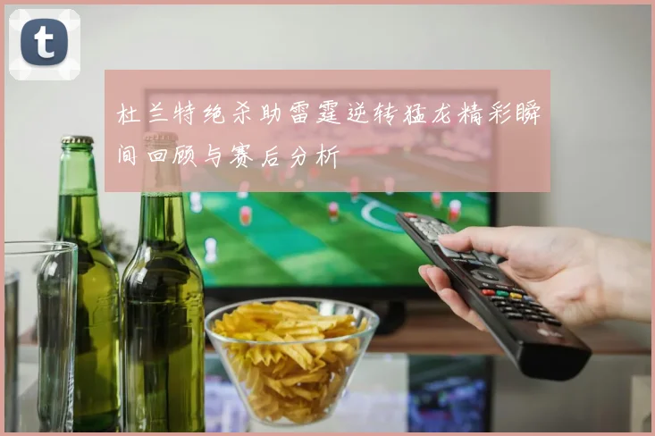 杜兰特绝杀助雷霆逆转猛龙精彩瞬间回顾与赛后分析