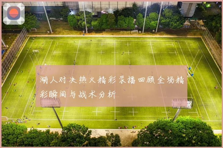 湖人对决热火精彩录播回顾全场精彩瞬间与战术分析