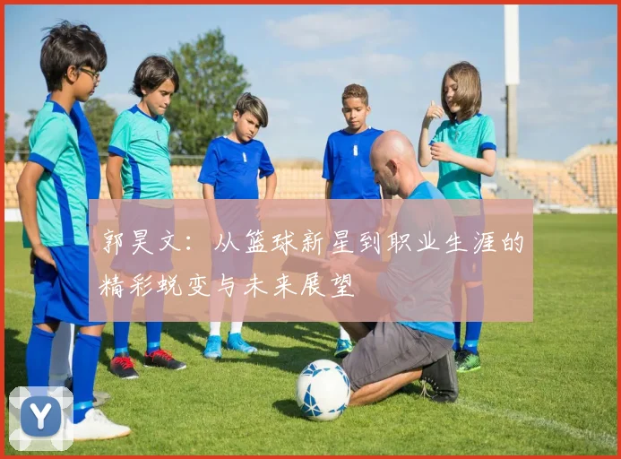郭昊文：从篮球新星到职业生涯的精彩蜕变与未来展望