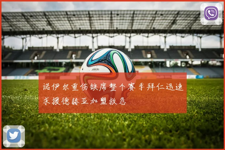 诺伊尔重伤缺席整个赛季拜仁迅速求援德赫亚加盟救急