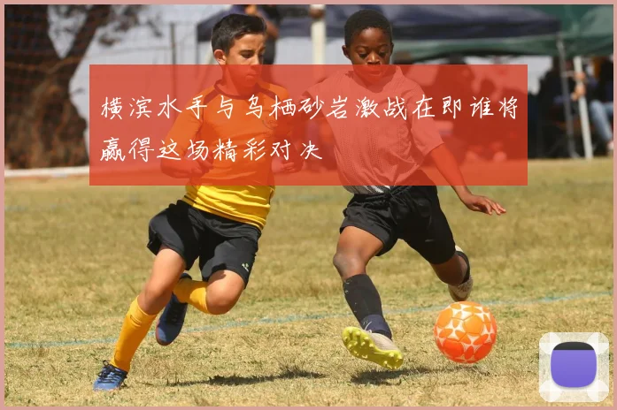 横滨水手与乌栖砂岩激战在即谁将赢得这场精彩对决