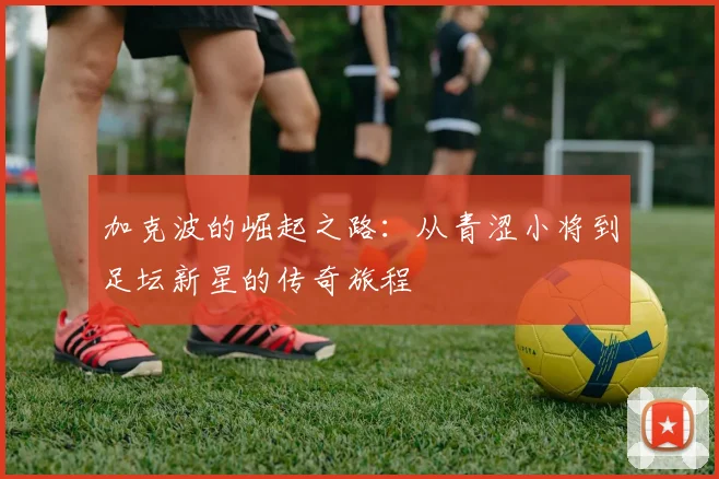 加克波的崛起之路：从青涩小将到足坛新星的传奇旅程